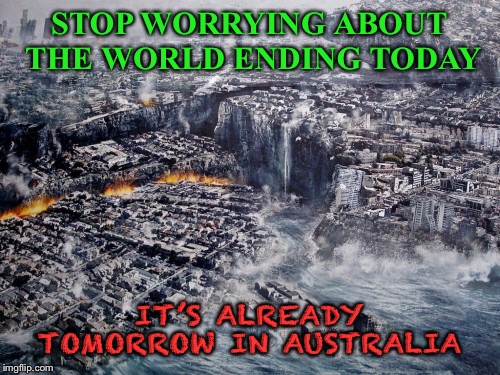 Everyone is so concerned about the world ending  |  STOP WORRYING ABOUT THE WORLD ENDING TODAY; IT’S ALREADY TOMORROW IN AUSTRALIA | image tagged in world,ending | made w/ Imgflip meme maker