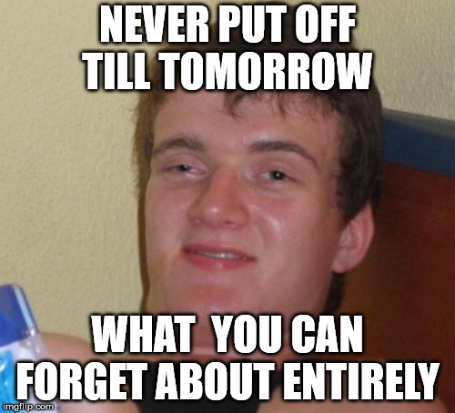 10 Guy | NEVER PUT OFF TILL TOMORROW; WHAT  YOU CAN FORGET ABOUT ENTIRELY | image tagged in memes,10 guy | made w/ Imgflip meme maker