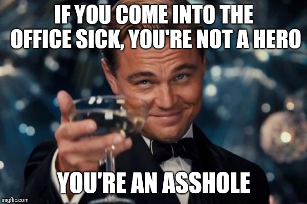 Leonardo Dicaprio Cheers Meme | IF YOU COME INTO THE OFFICE SICK, YOU'RE NOT A HERO; YOU'RE AN ASSHOLE | image tagged in memes,leonardo dicaprio cheers | made w/ Imgflip meme maker