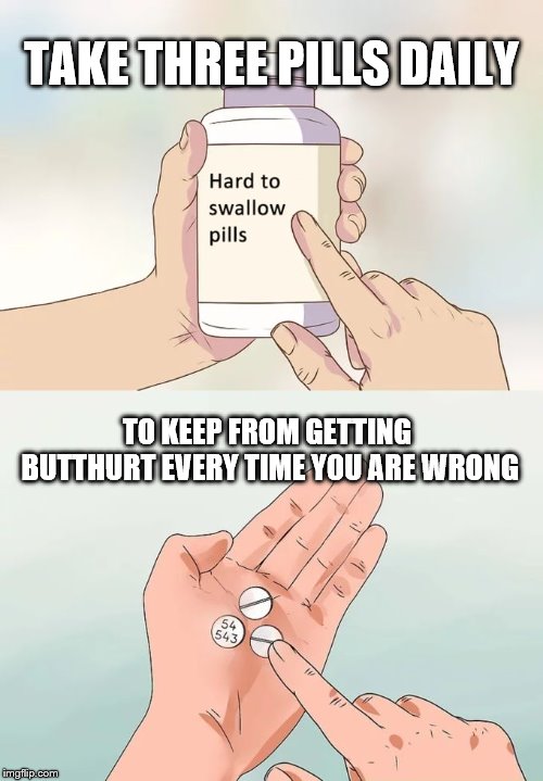 Hard To Swallow Pills Meme | TAKE THREE PILLS DAILY; TO KEEP FROM GETTING BUTTHURT EVERY TIME YOU ARE WRONG | image tagged in memes,hard to swallow pills | made w/ Imgflip meme maker