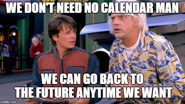 Back to the Future | WE DON'T NEED NO CALENDAR MAN; WE CAN GO BACK TO THE FUTURE ANYTIME WE WANT | image tagged in back to the future | made w/ Imgflip meme maker