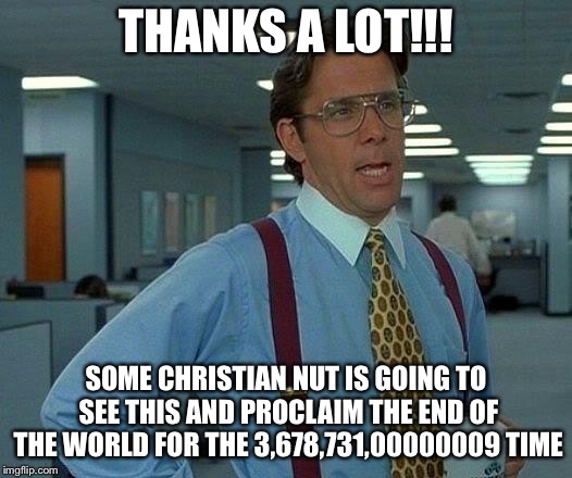 That Would Be Great Meme | THANKS A LOT!!! SOME CHRISTIAN NUT IS GOING TO SEE THIS AND PROCLAIM THE END OF THE WORLD FOR THE 3,678,731,00000009 TIME | image tagged in memes,that would be great | made w/ Imgflip meme maker