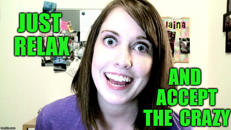 Overly Attached Girlfriend | AND ACCEPT THE  CRAZY; JUST RELAX | image tagged in overly attached girlfriend,memes,relax,acceptance | made w/ Imgflip meme maker
