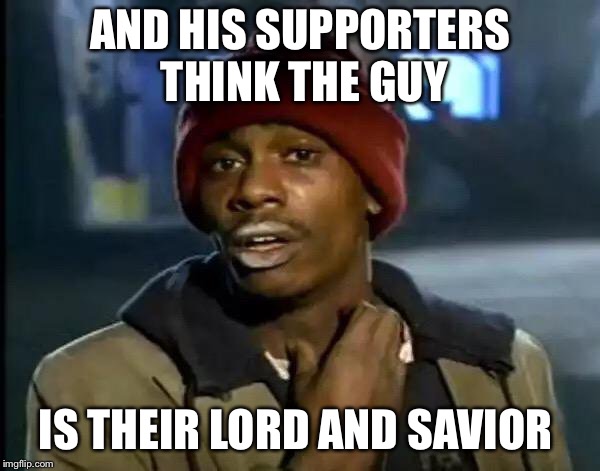 Y'all Got Any More Of That Meme | AND HIS SUPPORTERS THINK THE GUY IS THEIR LORD AND SAVIOR | image tagged in memes,y'all got any more of that | made w/ Imgflip meme maker