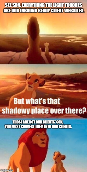 Simba Shadowy Place Meme | SEE SON, EVERYTHING THE LIGHT TOUCHES ARE OUR INBOUND READY CLIENT WEBSITES. THOSE ARE NOT OUR CLIENTS' SON, YOU MUST CONVERT THEM INTO OUR CLIENTS. | image tagged in memes,simba shadowy place | made w/ Imgflip meme maker