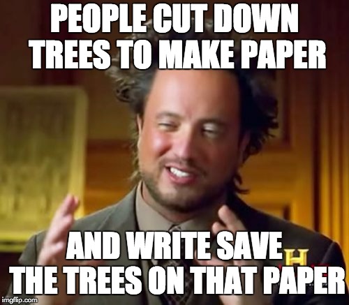 Ancient Aliens | PEOPLE CUT DOWN TREES TO MAKE PAPER; AND WRITE SAVE THE TREES ON THAT PAPER | image tagged in memes,ancient aliens | made w/ Imgflip meme maker