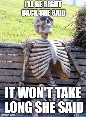 Waiting Skeleton Meme | I'LL BE RIGHT BACK SHE SAID; IT WON'T TAKE LONG SHE SAID | image tagged in memes,waiting skeleton | made w/ Imgflip meme maker