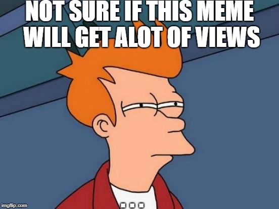 Futurama Fry Meme | NOT SURE IF THIS MEME WILL GET ALOT OF VIEWS; . . . | image tagged in memes,futurama fry | made w/ Imgflip meme maker