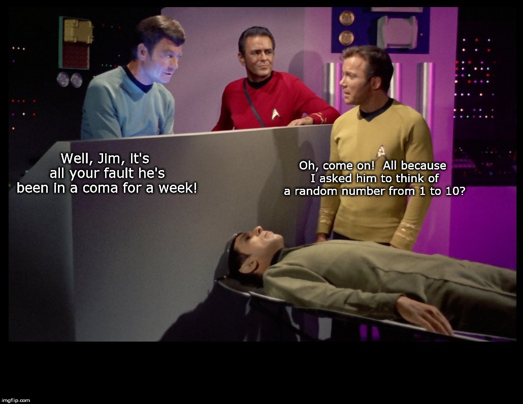 One Fine Star Date on the U.S.S. Enterprise | Oh, come on!  All because I asked him to think of a random number from 1 to 10? Well, Jim, it's all your fault he's been in a coma for a week! | image tagged in star trek,kirk,spock | made w/ Imgflip meme maker