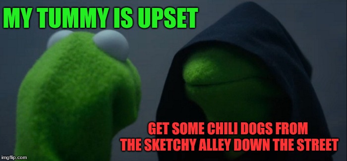 Evil Kermit Meme | MY TUMMY IS UPSET; GET SOME CHILI DOGS FROM THE SKETCHY ALLEY DOWN THE STREET | image tagged in memes,evil kermit | made w/ Imgflip meme maker