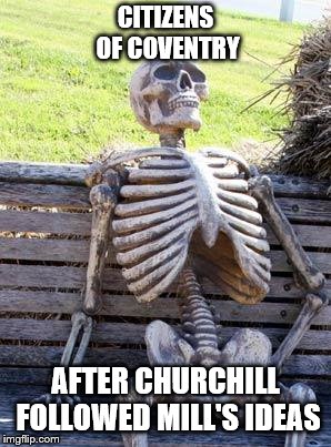 Waiting Skeleton | CITIZENS OF COVENTRY; AFTER CHURCHILL FOLLOWED MILL'S IDEAS | image tagged in memes,waiting skeleton | made w/ Imgflip meme maker