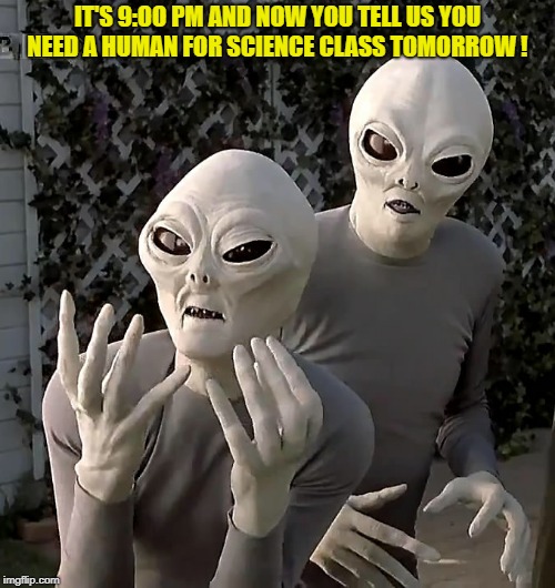 kids are the same in any galaxy   | IT'S 9:OO PM AND NOW YOU TELL US YOU NEED A HUMAN FOR SCIENCE CLASS TOMORROW ! | image tagged in aliens,parents,kids | made w/ Imgflip meme maker