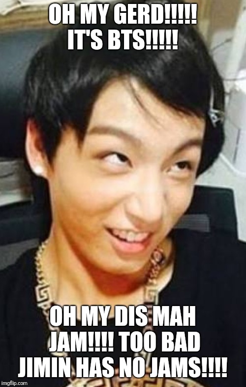BTS Jungkook meme...  | OH MY GERD!!!!! IT'S BTS!!!!! OH MY DIS MAH JAM!!!! TOO BAD JIMIN HAS NO JAMS!!!! | image tagged in memes,funny,bts,memeabe bts | made w/ Imgflip meme maker