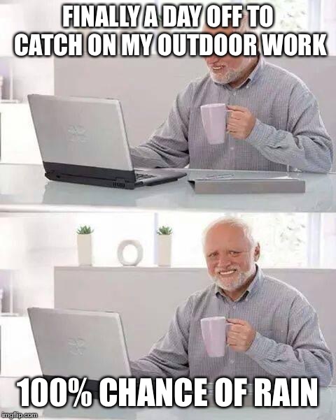 Weather report changed from sunny, to cloudy to rain the closer my day off came | FINALLY A DAY OFF TO CATCH ON MY OUTDOOR WORK; 100% CHANCE OF RAIN | image tagged in memes,hide the pain harold | made w/ Imgflip meme maker