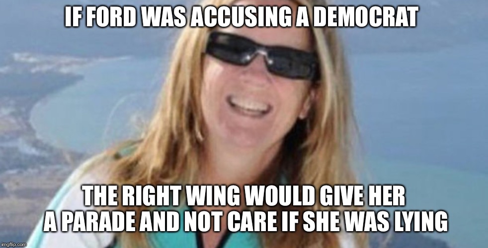 Doctor Ford Accuser | IF FORD WAS ACCUSING A DEMOCRAT; THE RIGHT WING WOULD GIVE HER A PARADE AND NOT CARE IF SHE WAS LYING | image tagged in doctor ford accuser | made w/ Imgflip meme maker
