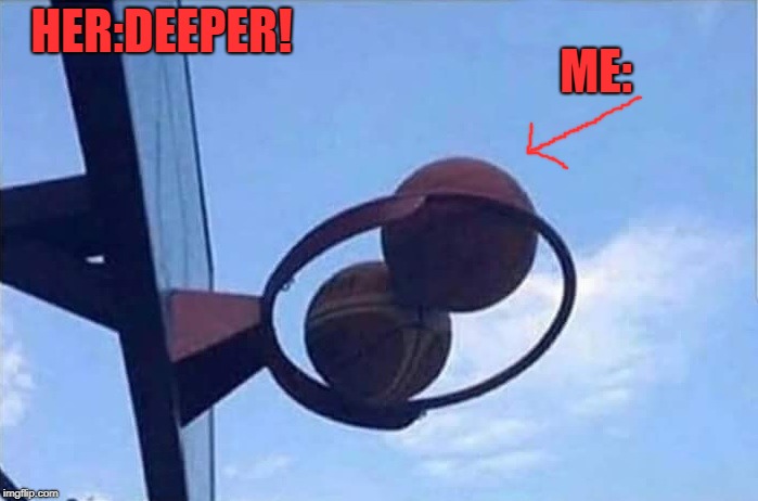 nothing but rim | HER:DEEPER! ME: | image tagged in balls,basketballs,funny | made w/ Imgflip meme maker