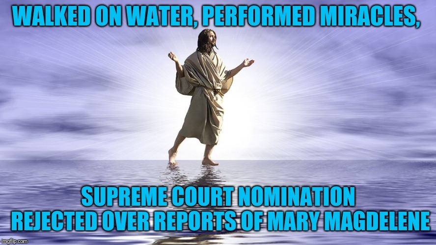 With such standards, who could qualify? | WALKED ON WATER, PERFORMED MIRACLES, SUPREME COURT NOMINATION REJECTED OVER REPORTS OF MARY MAGDELENE | image tagged in walks on water | made w/ Imgflip meme maker