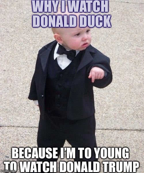 Baby Godfather | WHY I WATCH DONALD DUCK; BECAUSE I’M TO YOUNG TO WATCH DONALD TRUMP | image tagged in memes,baby godfather | made w/ Imgflip meme maker