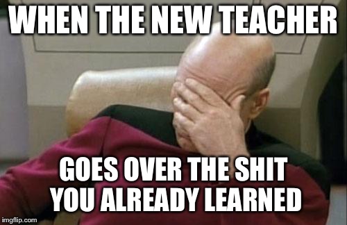 MOOD | WHEN THE NEW TEACHER; GOES OVER THE SHIT YOU ALREADY LEARNED | image tagged in memes,captain picard facepalm | made w/ Imgflip meme maker
