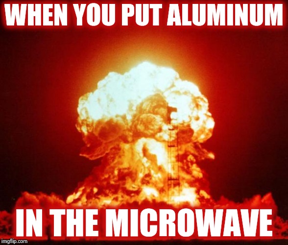 Nuclear Explosion  | WHEN YOU PUT ALUMINUM IN THE MICROWAVE | image tagged in nuclear explosion | made w/ Imgflip meme maker