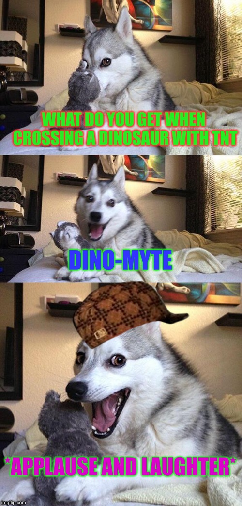 Bad Pun Dog | WHAT DO YOU GET WHEN CROSSING A DINOSAUR WITH TNT; DINO-MYTE; *APPLAUSE AND LAUGHTER* | image tagged in memes,bad pun dog,scumbag | made w/ Imgflip meme maker