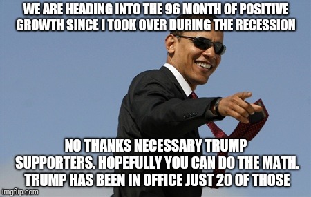 Cool Obama Meme | WE ARE HEADING INTO THE 96 MONTH OF POSITIVE GROWTH SINCE I TOOK OVER DURING THE RECESSION; NO THANKS NECESSARY TRUMP SUPPORTERS. HOPEFULLY YOU CAN DO THE MATH. TRUMP HAS BEEN IN OFFICE JUST 20 OF THOSE | image tagged in memes,cool obama | made w/ Imgflip meme maker