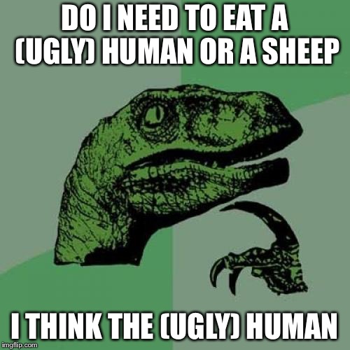 Philosoraptor Meme | DO I NEED TO EAT A (UGLY) HUMAN OR A SHEEP; I THINK THE (UGLY) HUMAN | image tagged in memes,philosoraptor | made w/ Imgflip meme maker