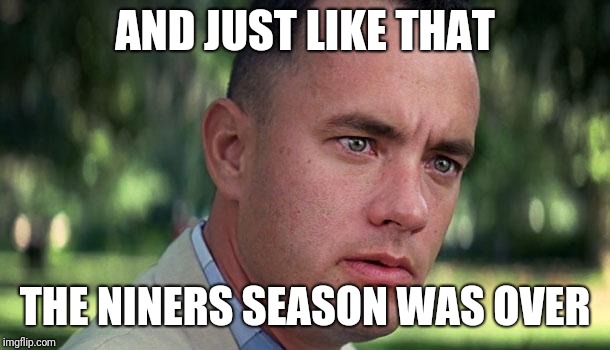 Forest Gump | AND JUST LIKE THAT; THE NINERS SEASON WAS OVER | image tagged in forest gump | made w/ Imgflip meme maker