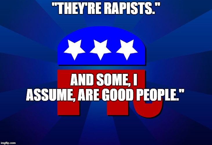 gop | "THEY'RE RAPISTS."; AND SOME, I ASSUME, ARE GOOD PEOPLE." | image tagged in gop | made w/ Imgflip meme maker