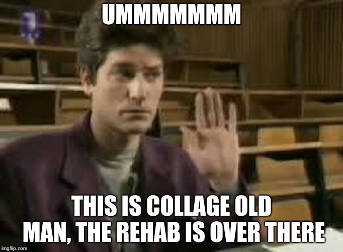 Student | UMMMMMMM; THIS IS COLLAGE OLD MAN, THE REHAB IS OVER THERE | image tagged in student | made w/ Imgflip meme maker