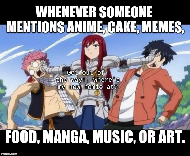 Me When I Find My New Friend | WHENEVER SOMEONE MENTIONS ANIME, CAKE, MEMES, Get out of the way!  Where's my new homie at? FOOD, MANGA, MUSIC, OR ART. | image tagged in fairy tail - erza,fairy tail,memes,anime | made w/ Imgflip meme maker