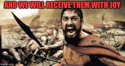 Sparta Leonidas Meme | AND WE WILL RECEIVE THEM WITH JOY | image tagged in memes,sparta leonidas | made w/ Imgflip meme maker