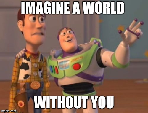 X, X Everywhere | IMAGINE A WORLD; WITHOUT YOU | image tagged in x x everywhere | made w/ Imgflip meme maker