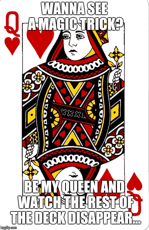 WANNA SEE A MAGIC TRICK? BE MY QUEEN AND WATCH THE REST OF THE DECK DISAPPEAR... | image tagged in relationships,queen of hearts,love | made w/ Imgflip meme maker