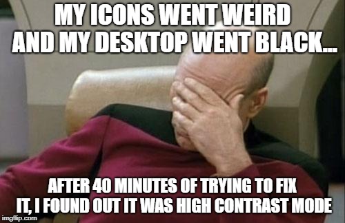 That's What Happens When You Mash Buttons And Accidentally Hit That One Combination. | MY ICONS WENT WEIRD AND MY DESKTOP WENT BLACK... AFTER 40 MINUTES OF TRYING TO FIX IT, I FOUND OUT IT WAS HIGH CONTRAST MODE | image tagged in memes,captain picard facepalm,high contrast mode | made w/ Imgflip meme maker