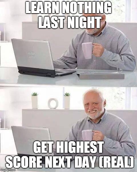 Hide the Pain Harold | LEARN NOTHING LAST NIGHT; GET HIGHEST SCORE NEXT DAY (REAL) | image tagged in memes,hide the pain harold | made w/ Imgflip meme maker