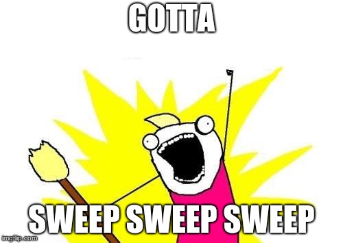 X All The Y Meme | GOTTA; SWEEP SWEEP SWEEP | image tagged in memes,x all the y | made w/ Imgflip meme maker
