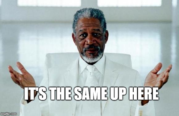 God Morgan Freeman | IT'S THE SAME UP HERE | image tagged in god morgan freeman | made w/ Imgflip meme maker