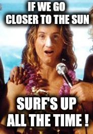 Spicoli | IF WE GO CLOSER TO THE SUN SURF'S UP ALL THE TIME ! | image tagged in spicoli | made w/ Imgflip meme maker