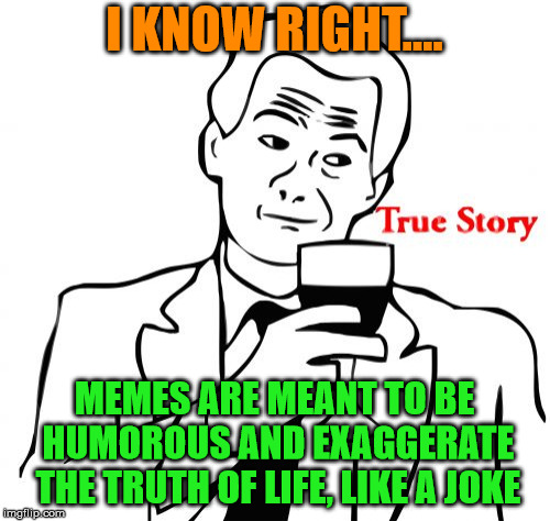 Why are leftist so serious and have no sense of humor? | I KNOW RIGHT.... MEMES ARE MEANT TO BE HUMOROUS AND EXAGGERATE THE TRUTH OF LIFE, LIKE A JOKE | image tagged in memes,true story,politics,sense of humor,leftists | made w/ Imgflip meme maker