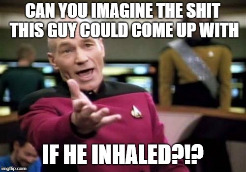Picard Wtf Meme | CAN YOU IMAGINE THE SHIT THIS GUY COULD COME UP WITH IF HE INHALED?!? | image tagged in memes,picard wtf | made w/ Imgflip meme maker