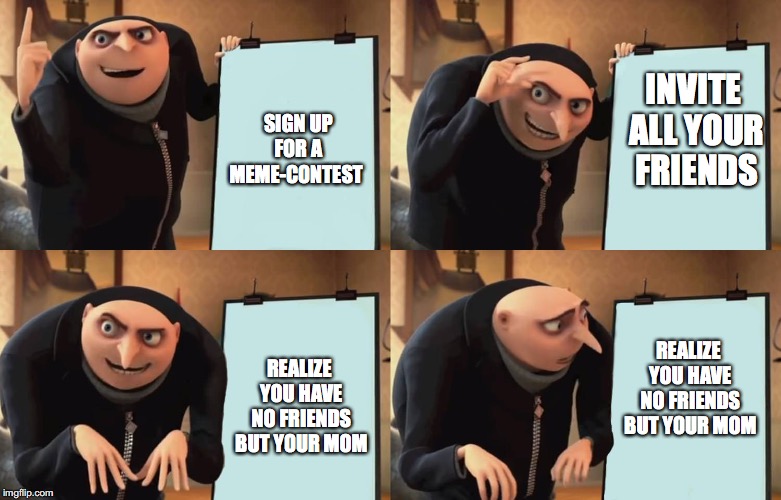 Gru | INVITE ALL YOUR FRIENDS; SIGN UP FOR A MEME-CONTEST; REALIZE YOU HAVE NO FRIENDS BUT YOUR MOM; REALIZE YOU HAVE NO FRIENDS BUT YOUR MOM | image tagged in gru | made w/ Imgflip meme maker