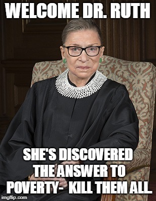 Ruth Bader Ginsberg |  WELCOME DR. RUTH; SHE'S DISCOVERED THE ANSWER TO POVERTY- 
KILL THEM ALL. | image tagged in ruth bader ginsberg | made w/ Imgflip meme maker