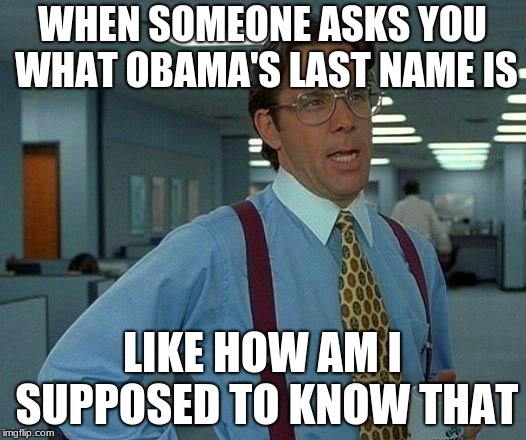That Would Be Great Meme | WHEN SOMEONE ASKS YOU WHAT OBAMA'S LAST NAME IS; LIKE HOW AM I SUPPOSED TO KNOW THAT | image tagged in memes,that would be great | made w/ Imgflip meme maker