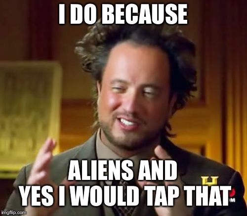 Ancient Aliens Meme | I DO BECAUSE ALIENS
AND YES I WOULD TAP THAT | image tagged in memes,ancient aliens | made w/ Imgflip meme maker