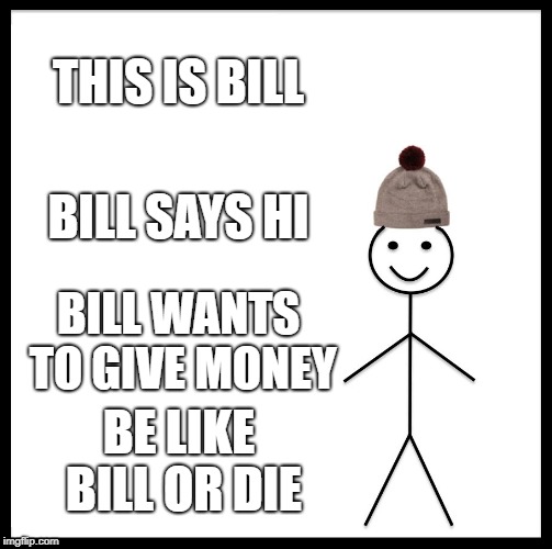 Be Like Bill Meme | THIS IS BILL; BILL SAYS HI; BILL WANTS TO GIVE MONEY; BE LIKE BILL OR DIE | image tagged in memes,be like bill | made w/ Imgflip meme maker