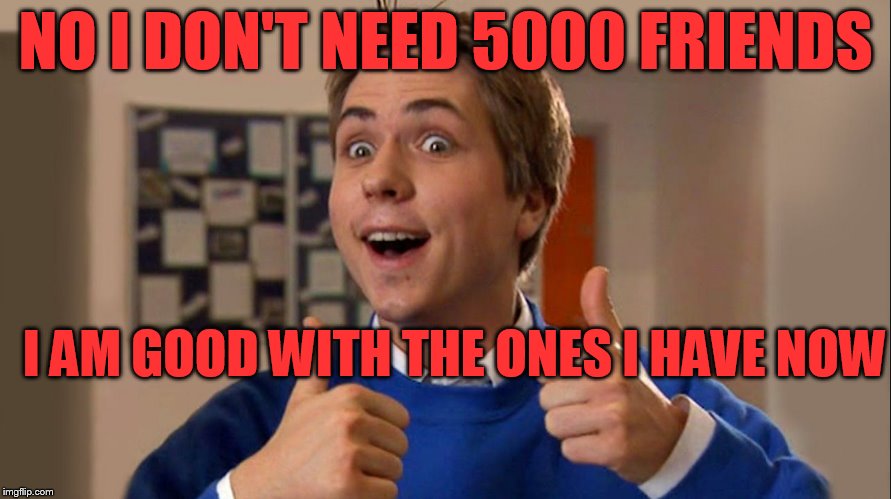 Ooh Friend | NO I DON'T NEED 5000 FRIENDS; I AM GOOD WITH THE ONES I HAVE NOW | image tagged in ooh friend | made w/ Imgflip meme maker