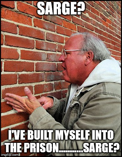 like talking to a brick wall 2 | SARGE? I'VE BUILT MYSELF INTO THE PRISON...........SARGE? | image tagged in like talking to a brick wall 2 | made w/ Imgflip meme maker