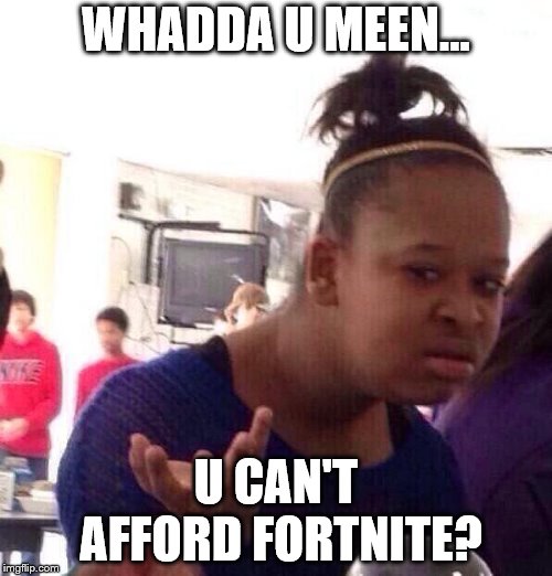 Black Girl Wat | WHADDA U MEEN... U CAN'T AFFORD FORTNITE? | image tagged in memes,black girl wat | made w/ Imgflip meme maker
