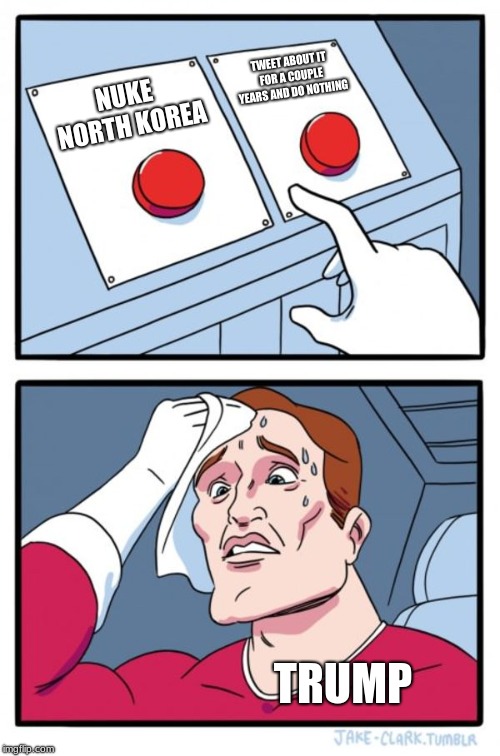 Two Buttons | TWEET ABOUT IT FOR A COUPLE YEARS AND DO NOTHING; NUKE NORTH KOREA; TRUMP | image tagged in memes,two buttons | made w/ Imgflip meme maker
